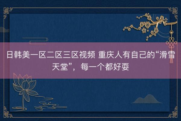 日韩美一区二区三区视频 重庆人有自己的“滑雪天堂”，每一个都好耍