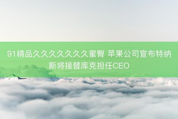 91精品久久久久久久久蜜臀 苹果公司宣布特纳斯将接替库克担任CEO