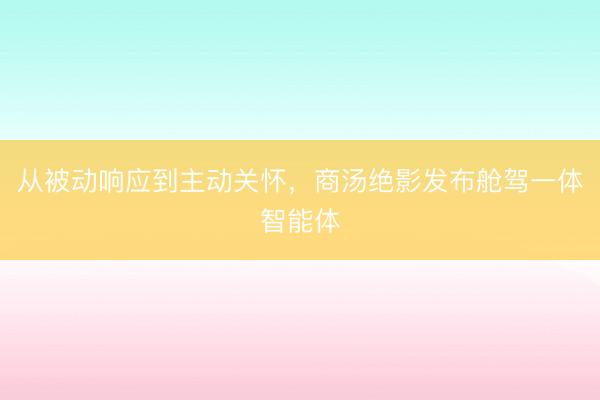 从被动响应到主动关怀，商汤绝影发布舱驾一体智能体