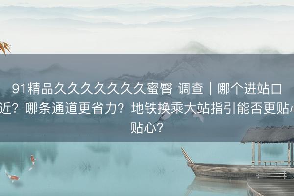 91精品久久久久久久久蜜臀 调查｜哪个进站口更近？哪条通道更省力？地铁换乘大站指引能否更贴心？
