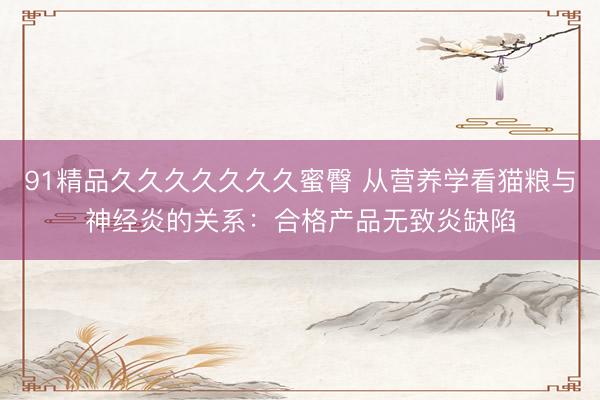 91精品久久久久久久久蜜臀 从营养学看猫粮与神经炎的关系：合格产品无致炎缺陷
