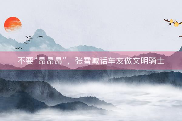 不要“昂昂昂”，张雪喊话车友做文明骑士