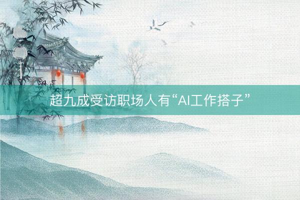 超九成受访职场人有“AI工作搭子”