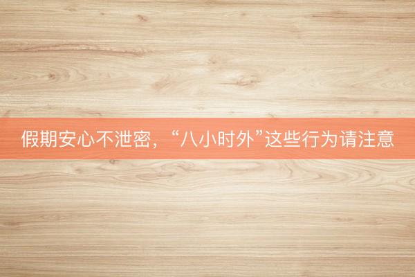 假期安心不泄密，“八小时外”这些行为请注意