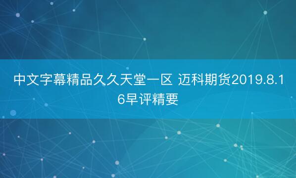 中文字幕精品久久天堂一区 迈科期货2019.8.16早评精要