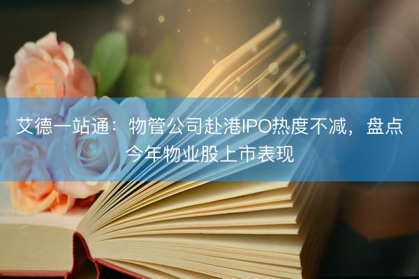 艾德一站通：物管公司赴港IPO热度不减，盘点今年物业股上市表现