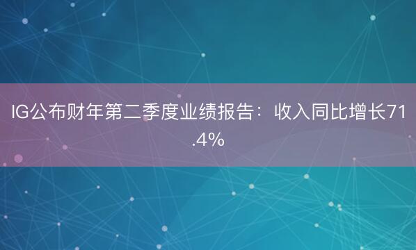 IG公布财年第二季度业绩报告：收入同比增长71.4%