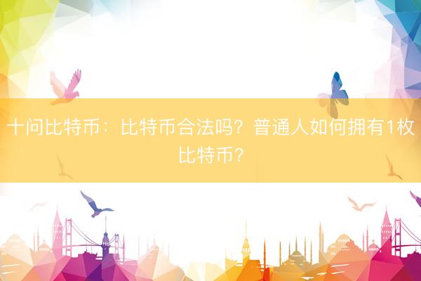 十问比特币：比特币合法吗？普通人如何拥有1枚比特币？