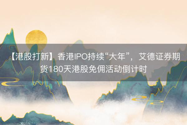 【港股打新】香港IPO持续“大年”，艾德证券期货180天港股免佣活动倒计时