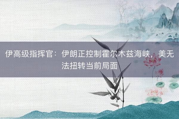 伊高级指挥官：伊朗正控制霍尔木兹海峡，美无法扭转当前局面