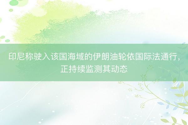 印尼称驶入该国海域的伊朗油轮依国际法通行，正持续监测其动态