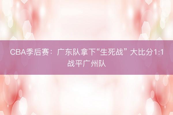 CBA季后赛：广东队拿下“生死战” 大比分1:1战平广州队