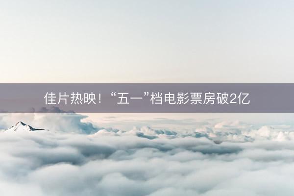 佳片热映！“五一”档电影票房破2亿