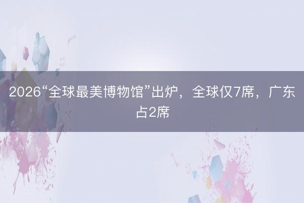 2026“全球最美博物馆”出炉，全球仅7席，广东占2席