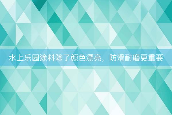 水上乐园涂料除了颜色漂亮，防滑耐磨更重要