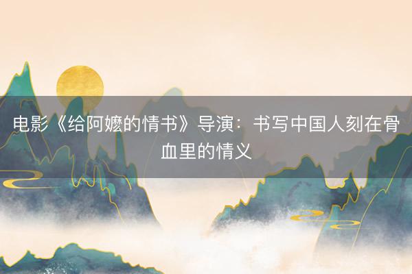 电影《给阿嬷的情书》导演：书写中国人刻在骨血里的情义