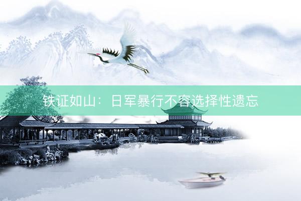 铁证如山：日军暴行不容选择性遗忘