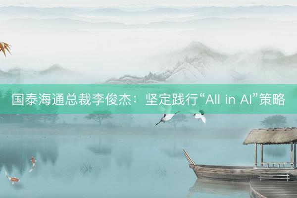 国泰海通总裁李俊杰：坚定践行“All in AI”策略