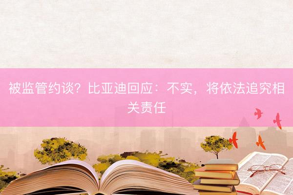 被监管约谈？比亚迪回应：不实，将依法追究相关责任