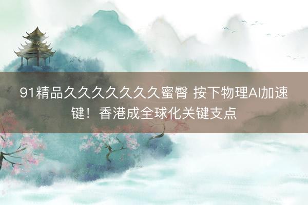 91精品久久久久久久久蜜臀 按下物理AI加速键！香港成全球化关键支点