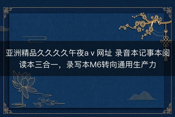 亚洲精品久久久久午夜aⅴ网址 录音本记事本阅读本三合一，录写本M6转向通用生产力