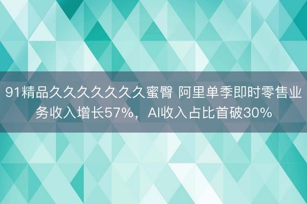 91精品久久久久久久久蜜臀 阿里单季即时零售业务收入增长57%，AI收入占比首破30%