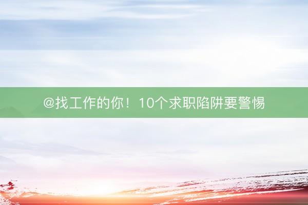 @找工作的你！10个求职陷阱要警惕
