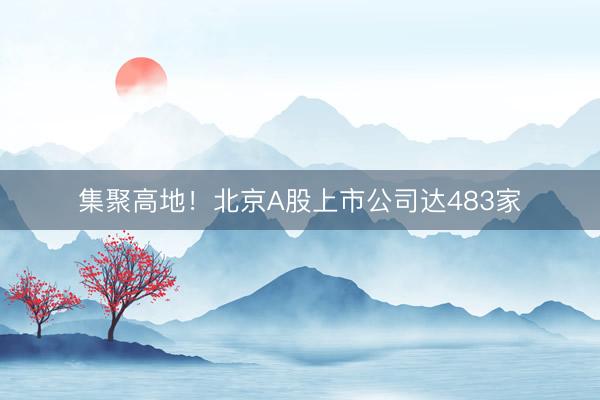 集聚高地！北京A股上市公司达483家