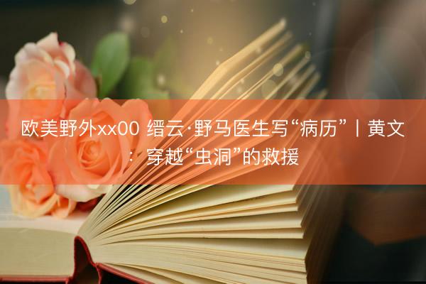 欧美野外xx00 缙云·野马医生写“病历”丨黄文：穿越“虫洞”的救援
