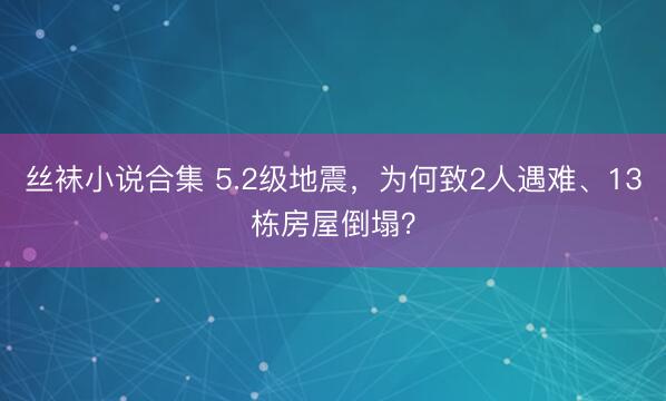 丝袜小说合集 5.2级地震，为何致2人遇难、13栋房屋倒塌？