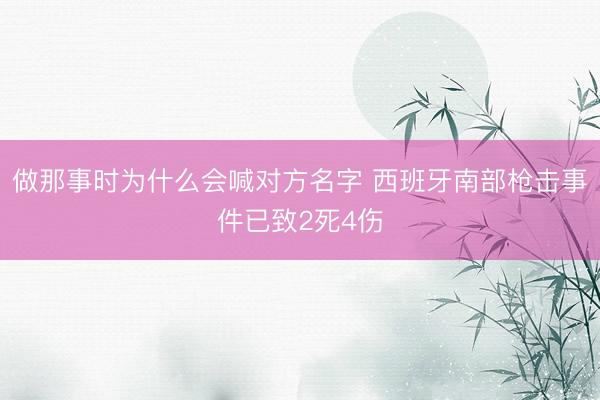 做那事时为什么会喊对方名字 西班牙南部枪击事件已致2死4伤