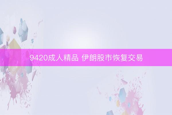 9420成人精品 伊朗股市恢复交易