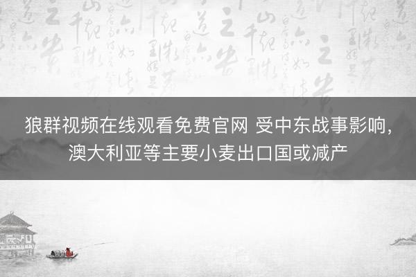 狼群视频在线观看免费官网 受中东战事影响，澳大利亚等主要小麦出口国或减产