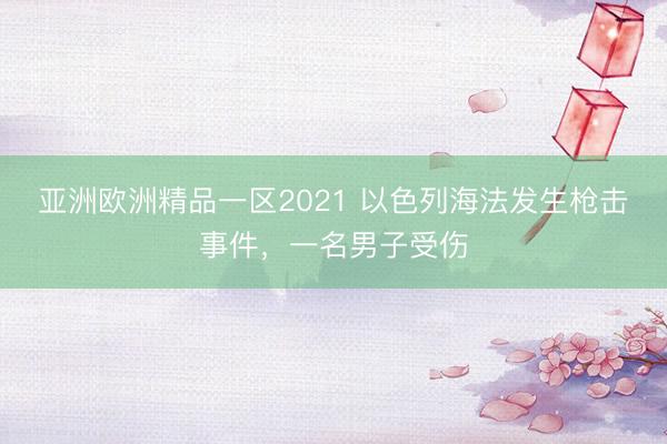 亚洲欧洲精品一区2021 以色列海法发生枪击事件，一名男子受伤