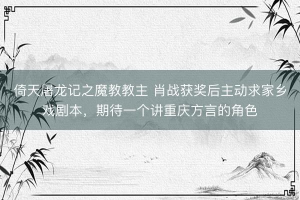 倚天屠龙记之魔教教主 肖战获奖后主动求家乡戏剧本，期待一个讲重庆方言的角色