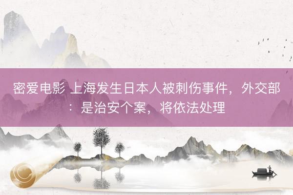 密爱电影 上海发生日本人被刺伤事件,外交部:是治安个案,将依法处理