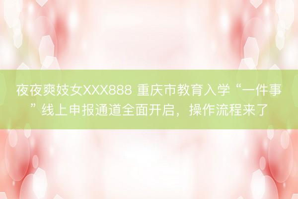 夜夜爽妓女XXX888 重庆市教育入学 “一件事” 线上申报通道全面开启，操作流程来了