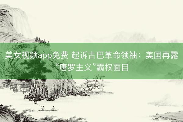 美女视频app免费 起诉古巴革命领袖：美国再露“唐罗主义”霸权面目