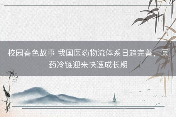 校园春色故事 我国医药物流体系日趋完善，医药冷链迎来快速成长期