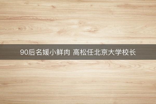 90后名媛小鲜肉 高松任北京大学校长