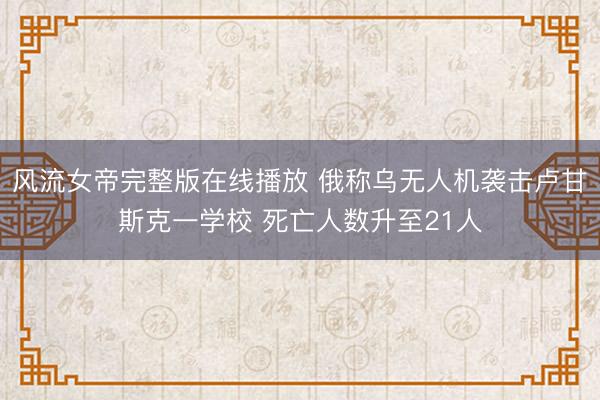 风流女帝完整版在线播放 俄称乌无人机袭击卢甘斯克一学校 死亡人数升至21人