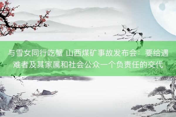 与雪女同行吃蟹 山西煤矿事故发布会：要给遇难者及其家属和社会公众一个负责任的交代