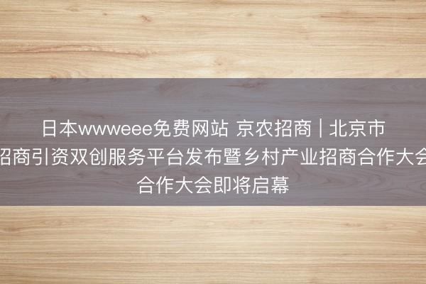 日本wwweee免费网站 京农招商 | 北京市乡村产业招商引资双创服务平台发布暨乡村产业招商合作大会即将启幕