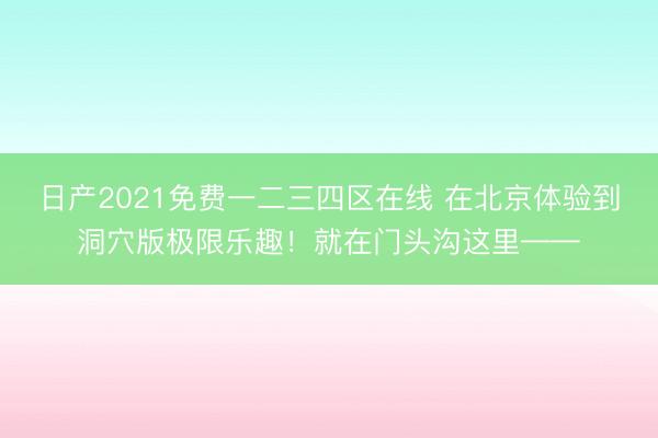 日产2021免费一二三四区在线 在北京体验到洞穴版极限乐趣！就在门头沟这里——