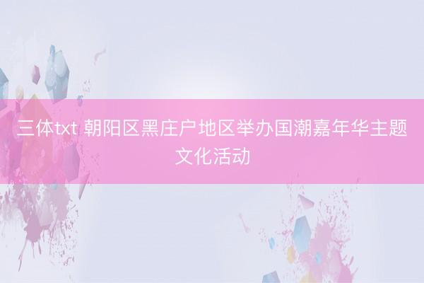 三体txt 朝阳区黑庄户地区举办国潮嘉年华主题文化活动