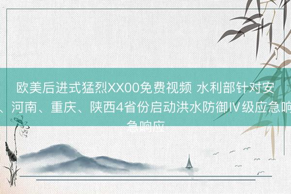 欧美后进式猛烈XX00免费视频 水利部针对安徽、河南、重庆、陕西4省份启动洪水防御Ⅳ级应急响应