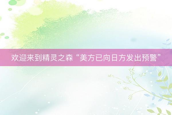 欢迎来到精灵之森 “美方已向日方发出预警”
