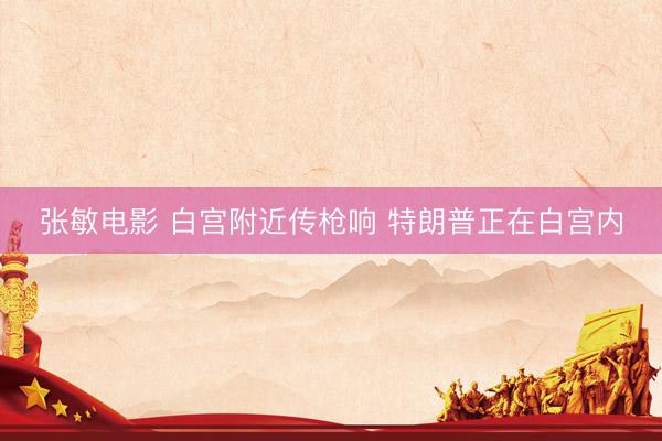 张敏电影 白宫附近传枪响 特朗普正在白宫内