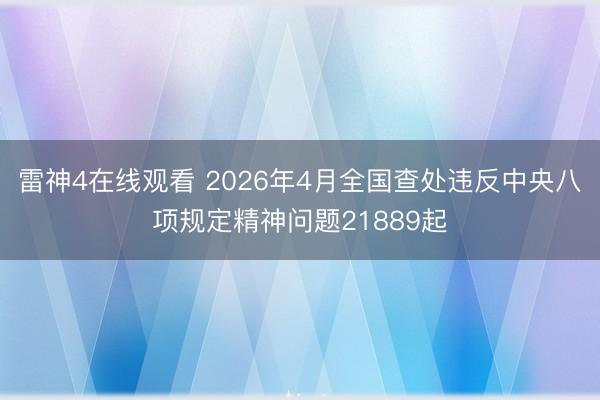 雷神4在线观看 2026年4月全国查处违反中央八项规定精神问题21889起