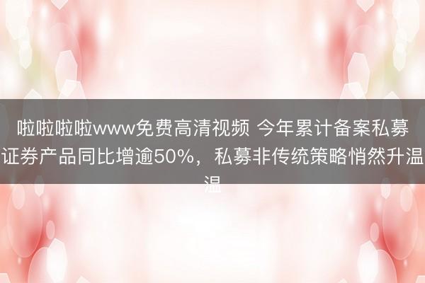 啦啦啦啦www免费高清视频 今年累计备案私募证券产品同比增逾50%，私募非传统策略悄然升温